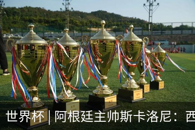 世界杯 | 阿根廷主帅斯卡洛尼：西班牙队配得上胜利