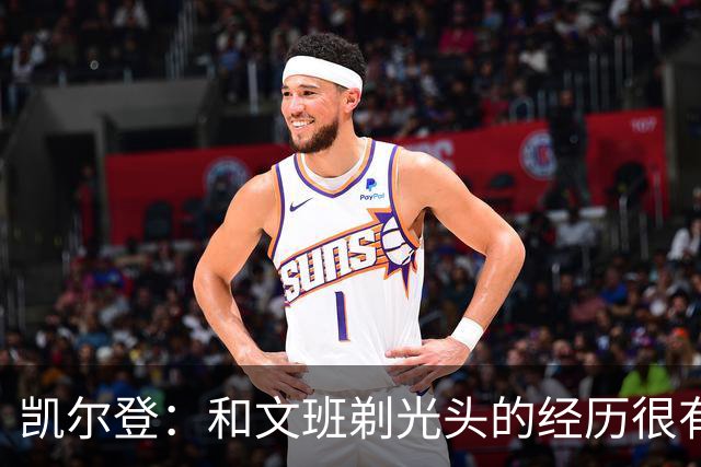 凯尔登：和文班剃光头的经历很有趣 队友愿意一起的话不介意再剃