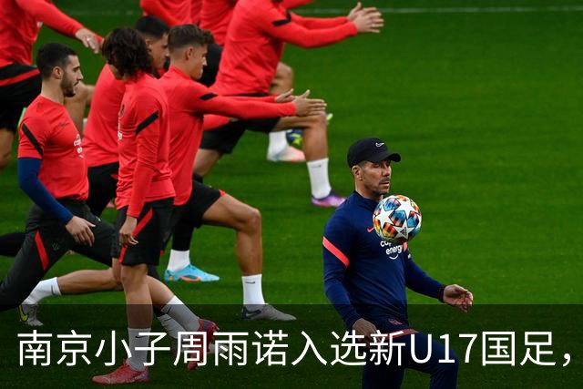 南京小子周雨诺入选新U17国足，8月初战阿森纳