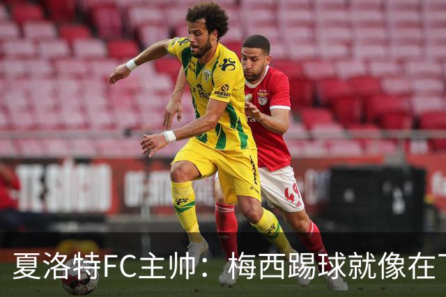 夏洛特FC主帅：梅西踢球就像在下国际象棋，总能提前思考两三步